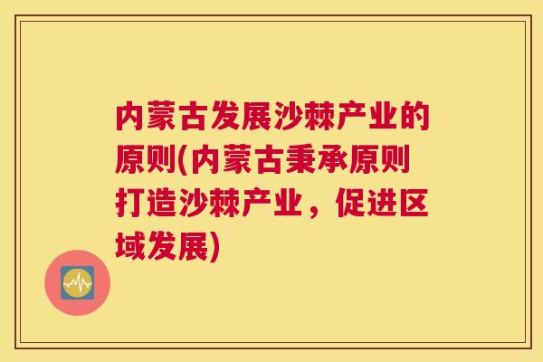 内蒙古发展沙棘产业的原则(内蒙古秉承原则打造沙棘产业，促进区域发展)