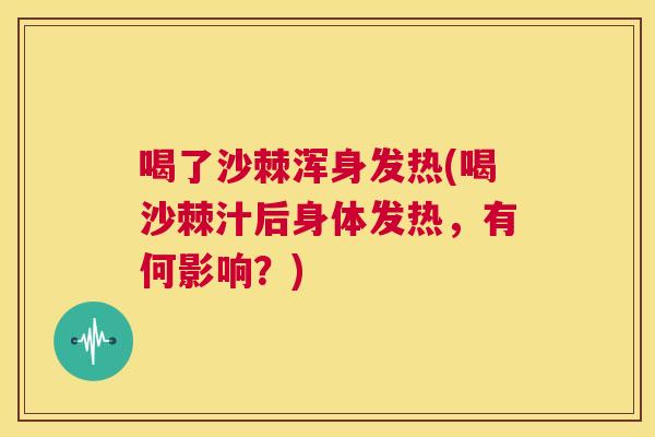 喝了沙棘浑身发热(喝沙棘汁后身体发热,有何影响?)