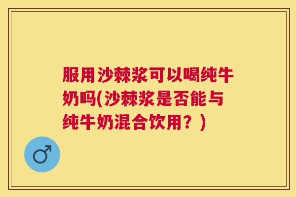 服用沙棘浆可以喝纯牛奶吗(沙棘浆是否能与纯牛奶混合饮用？)