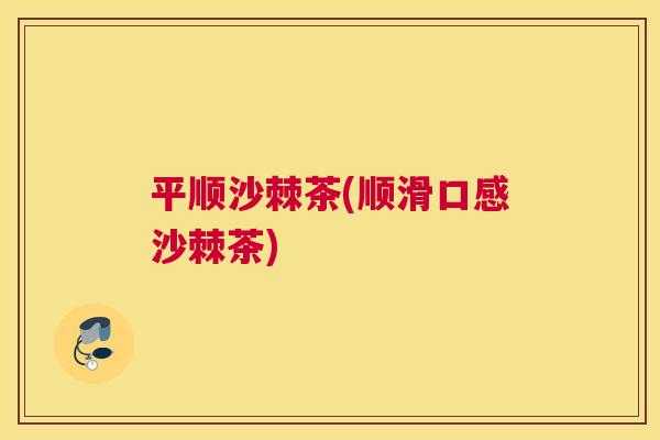 平顺沙棘茶(顺滑口感沙棘茶)