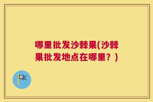 哪里批发沙棘果(沙棘果批发地点在哪里?)