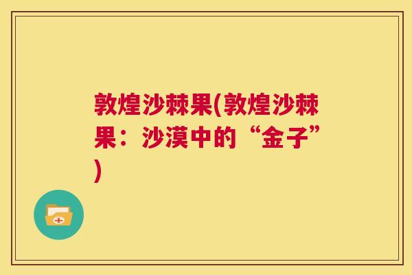 敦煌沙棘果(敦煌沙棘果：沙漠中的“金子”)