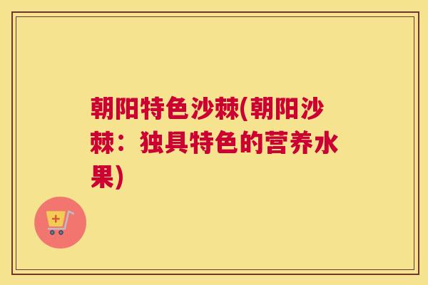 朝阳特色沙棘(朝阳沙棘：独具特色的营养水果)