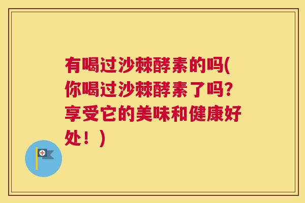 有喝过沙棘酵素的吗(你喝过沙棘酵素了吗？享受它的美味和健康好处！)