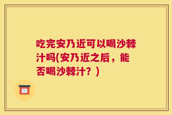 吃完安乃近可以喝沙棘汁吗(安乃近之后,能否喝沙棘汁?)