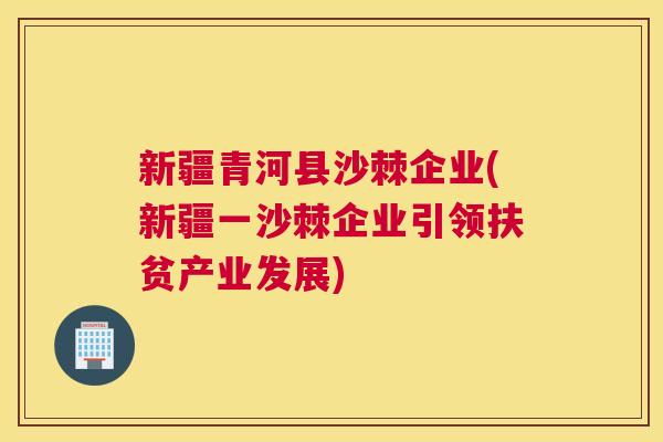 新疆青河县沙棘企业(新疆一沙棘企业引领扶贫产业发展)
