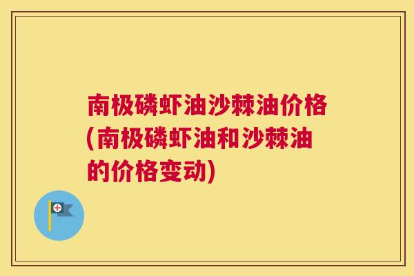 南极磷虾油沙棘油价格(南极磷虾油和沙棘油的价格变动)