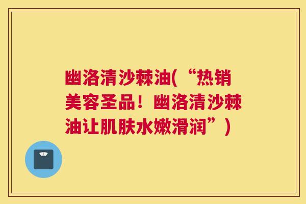 幽洛清沙棘油(“热销美容圣品！幽洛清沙棘油让肌肤水嫩滑润”)