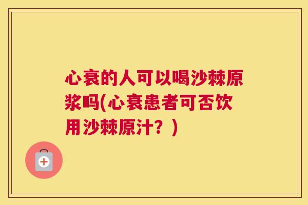 心衰的人可以喝沙棘原浆吗(心衰患者可否饮用沙棘原汁？)