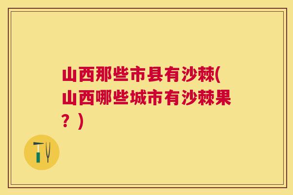 山西那些市县有沙棘(山西哪些城市有沙棘果？)