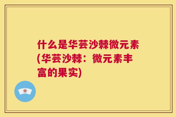 什么是华芸沙棘微元素(华芸沙棘:微元素丰富的果实)