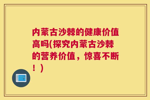 内蒙古沙棘的健康价值高吗(探究内蒙古沙棘的营养价值，惊喜不断！)