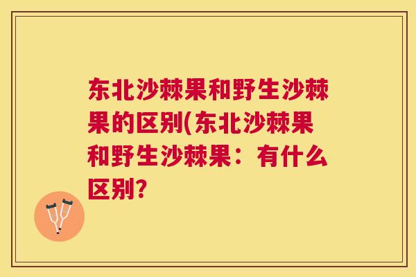 东北沙棘果和野生沙棘果的区别(东北沙棘果和野生沙棘果：有什么区别？