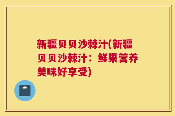新疆贝贝沙棘汁(新疆贝贝沙棘汁：鲜果营养美味好享受)