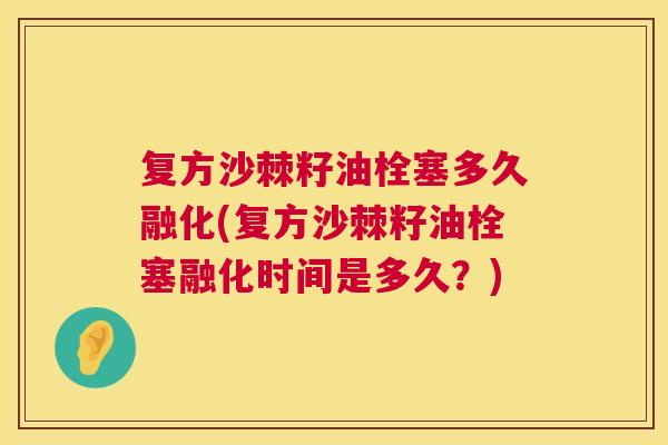 复方沙棘籽油栓塞多久融化(复方沙棘籽油栓塞融化时间是多久？)