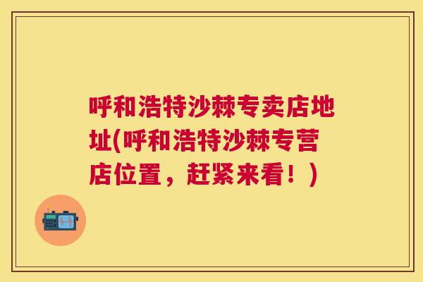 呼和浩特沙棘专卖店地址(呼和浩特沙棘专营店位置,赶紧来看!)