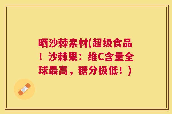 晒沙棘素材(超级食品!沙棘果:维C含量全球高,糖分极低!) 晒沙棘素材(超级食品!沙棘果:维C含量全球高,糖分极低!)
