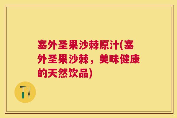 塞外圣果沙棘原汁(塞外圣果沙棘，美味健康的天然饮品)