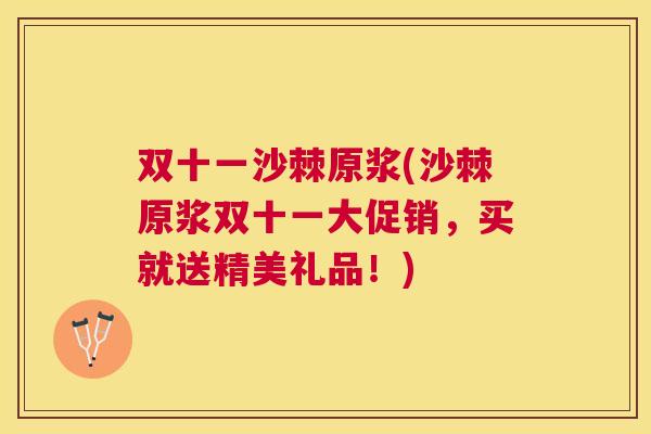 双十一沙棘原浆(沙棘原浆双十一大促销,买就送精美礼品!) 双十一沙棘原浆(沙棘原浆双十一大促销,买就送精美礼品!)