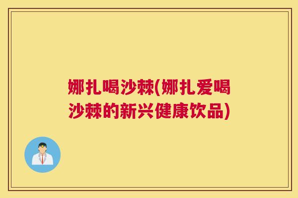 娜扎喝沙棘(娜扎爱喝沙棘的新兴健康饮品)