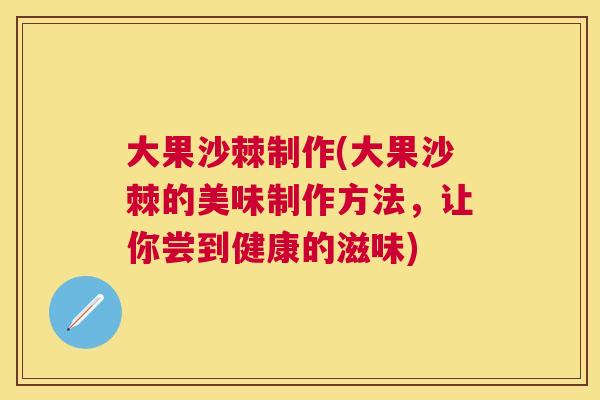 大果沙棘制作(大果沙棘的美味制作方法，让你尝到健康的滋味)