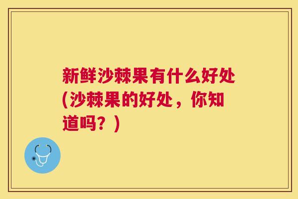 新鲜沙棘果有什么好处(沙棘果的好处，你知道吗？)