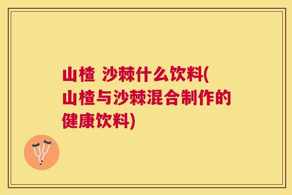 山楂 沙棘什么饮料(山楂与沙棘混合制作的健康饮料) 山楂 沙棘什么饮料(山楂与沙棘混合制作的健康饮料)