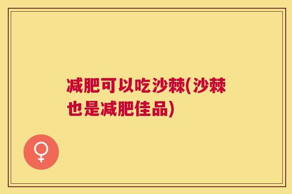 减肥可以吃沙棘(沙棘也是减肥佳品)