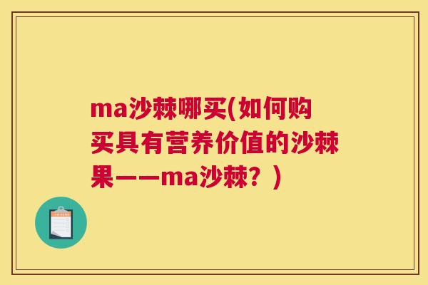 ma沙棘哪买(如何购买具有营养价值的沙棘果——ma沙棘?) ma沙棘哪买(如何购买具有营养价值的沙棘果——ma沙棘?)