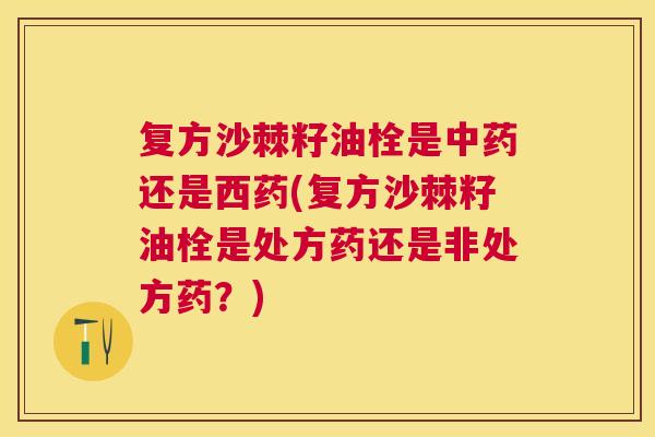 复方沙棘籽油栓是还是西药(复方沙棘籽油栓是处方药还是非处方药?) 复方沙棘籽油栓是还是西药(复方沙棘籽油栓是处方药还是非处方药?)
