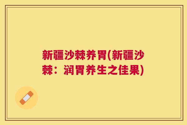 新疆沙棘养胃(新疆沙棘：润胃养生之佳果)