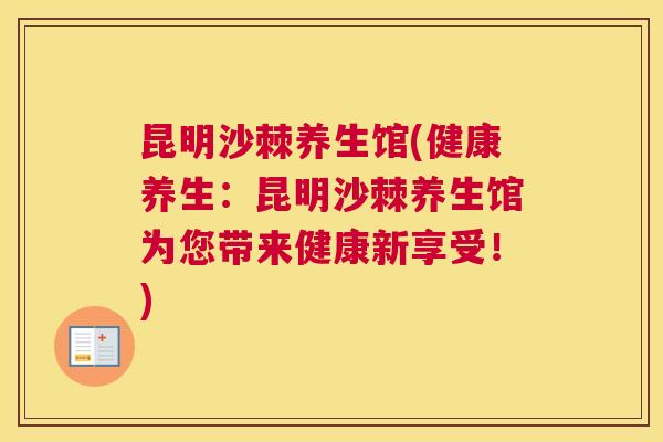 昆明沙棘养生馆(健康养生：昆明沙棘养生馆为您带来健康新享受！)