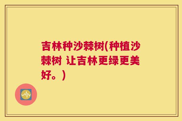 吉林种沙棘树(种植沙棘树 让吉林更绿更美好。)