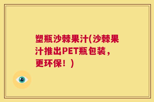 塑瓶沙棘果汁(沙棘果汁推出PET瓶包装,更环保!)