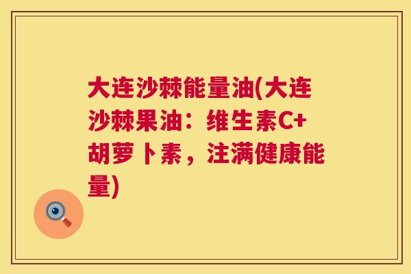 大连沙棘能量油(大连沙棘果油:维生素C+胡萝卜素,注满健康能量)