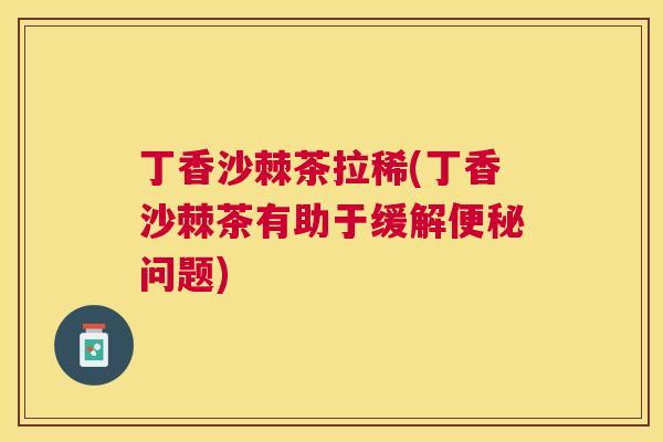 丁香沙棘茶拉稀(丁香沙棘茶有助于缓解问题)