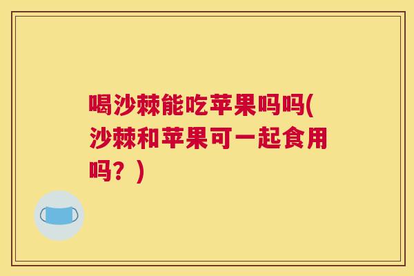 喝沙棘能吃苹果吗吗(沙棘和苹果可一起食用吗?)