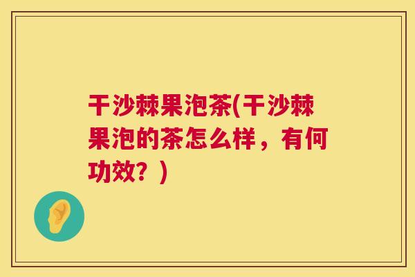 干沙棘果泡茶(干沙棘果泡的茶怎么样，有何功效？)