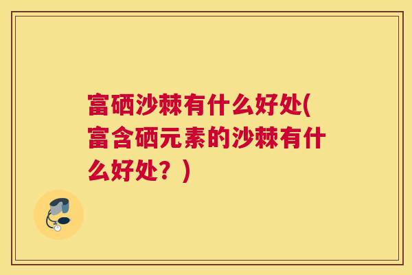 富硒沙棘有什么好处(富含硒元素的沙棘有什么好处?)