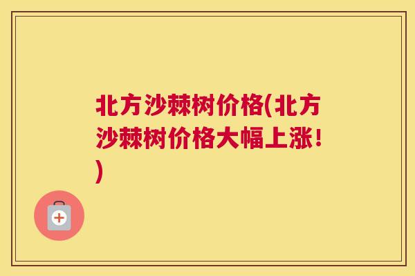 北方沙棘树价格(北方沙棘树价格大幅上涨！)
