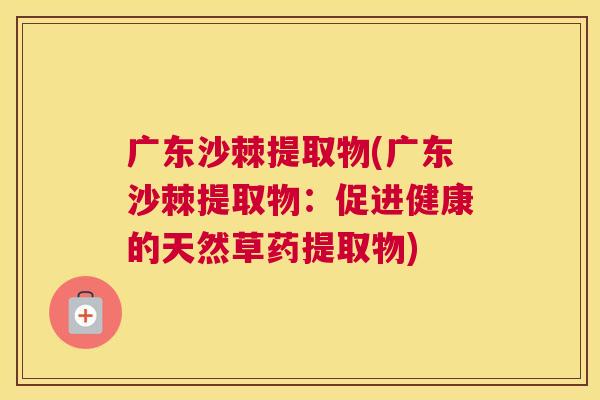 广东沙棘提取物(广东沙棘提取物：促进健康的天然草药提取物)