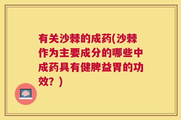 有关沙棘的成药(沙棘作为主要成分的哪些中成药具有健脾益胃的功效？)
