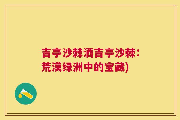 吉亭沙棘洒吉亭沙棘:荒漠绿洲中的宝藏)