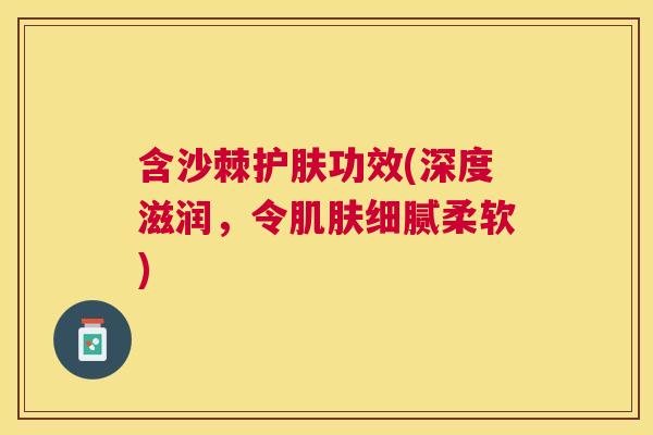 含沙棘护肤功效(深度滋润,令细腻柔软) 含沙棘护肤功效(深度滋润,令细腻柔软)