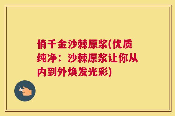 俏千金沙棘原浆(优质纯净:沙棘原浆让你从内到外焕发光彩) 俏千金沙棘原浆(优质纯净:沙棘原浆让你从内到外焕发光彩)