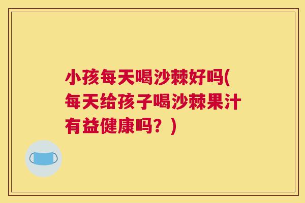 小孩每天喝沙棘好吗(每天给孩子喝沙棘果汁有益健康吗？)