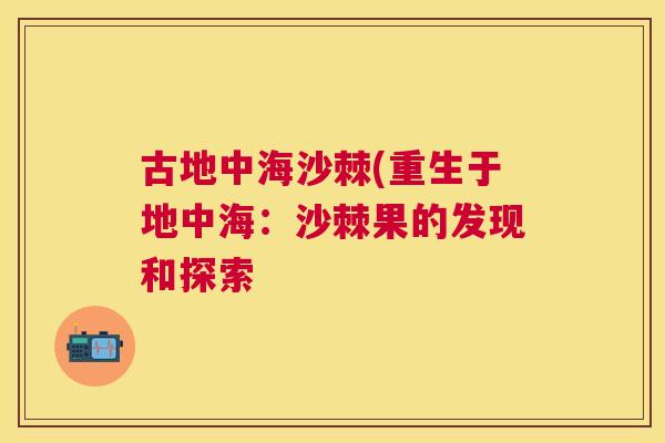 古地中海沙棘(重生于地中海：沙棘果的发现和探索