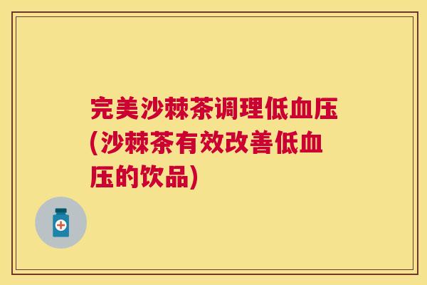 完美沙棘茶调理低血压(沙棘茶有效改善低血压的饮品)