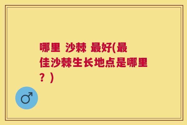哪里 沙棘 好(佳沙棘生长地点是哪里？)