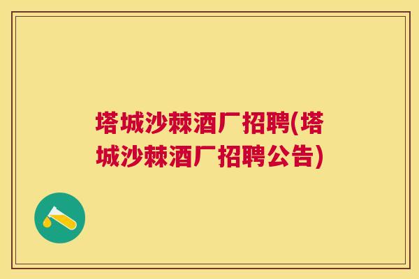 塔城沙棘酒厂招聘(塔城沙棘酒厂招聘公告) 塔城沙棘酒厂招聘(塔城沙棘酒厂招聘公告)